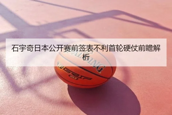 石宇奇日本公开赛前签表不利首轮硬仗前瞻解析