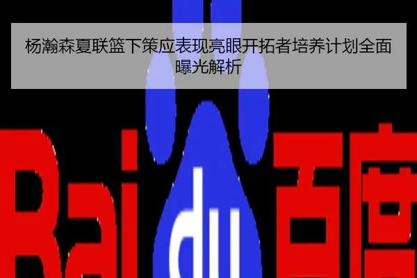 杨瀚森夏联篮下策应表现亮眼开拓者培养计划全面曝光解析
