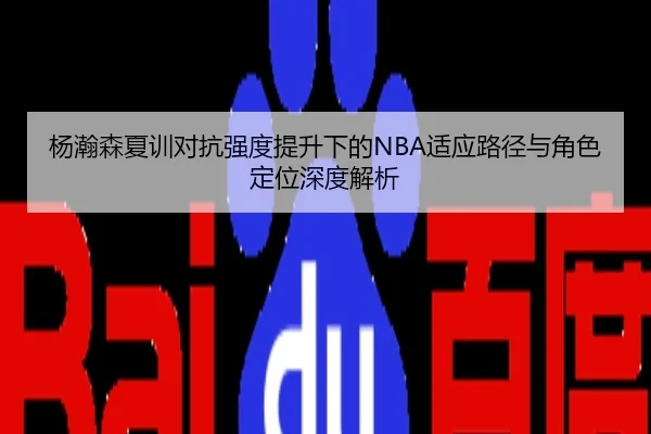 杨瀚森夏训对抗强度提升下的NBA适应路径与角色定位深度解析