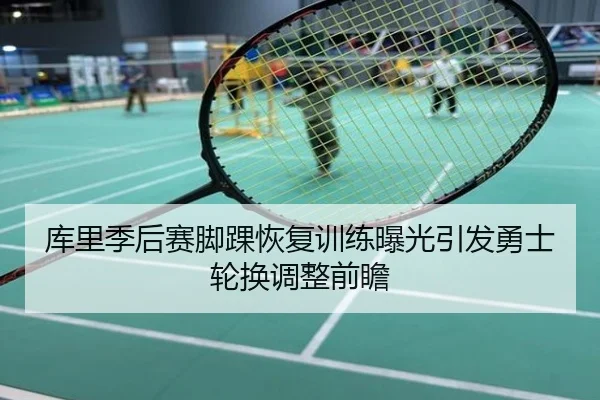 库里季后赛脚踝恢复训练曝光引发勇士轮换调整前瞻