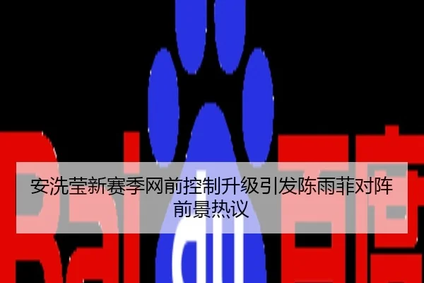 安洗莹新赛季网前控制升级引发陈雨菲对阵前景热议