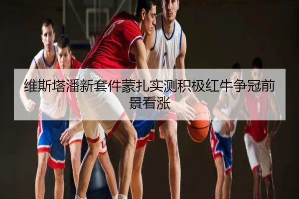 维斯塔潘新套件蒙扎实测积极红牛争冠前景看涨