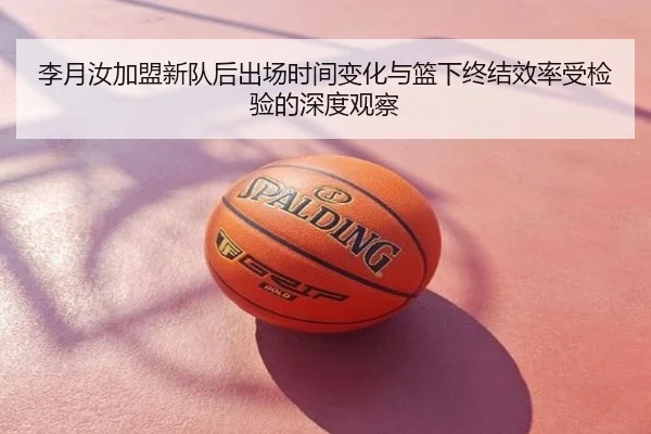 李月汝加盟新队后出场时间变化与篮下终结效率受检验的深度观察